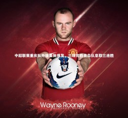 星空体育-中超联赛重庆队外援集体爆发，三球完胜青岛队豪取三连胜