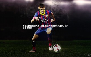 【星空体育】安东尼回忆转会风波，拜仁最后一刻报价700万欧，我仍选择贝蒂斯