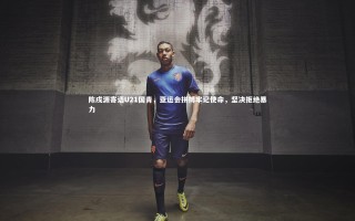 星空体育|陈戌源寄语U21国青，亚运会拼搏牢记使命，坚决拒绝暴力