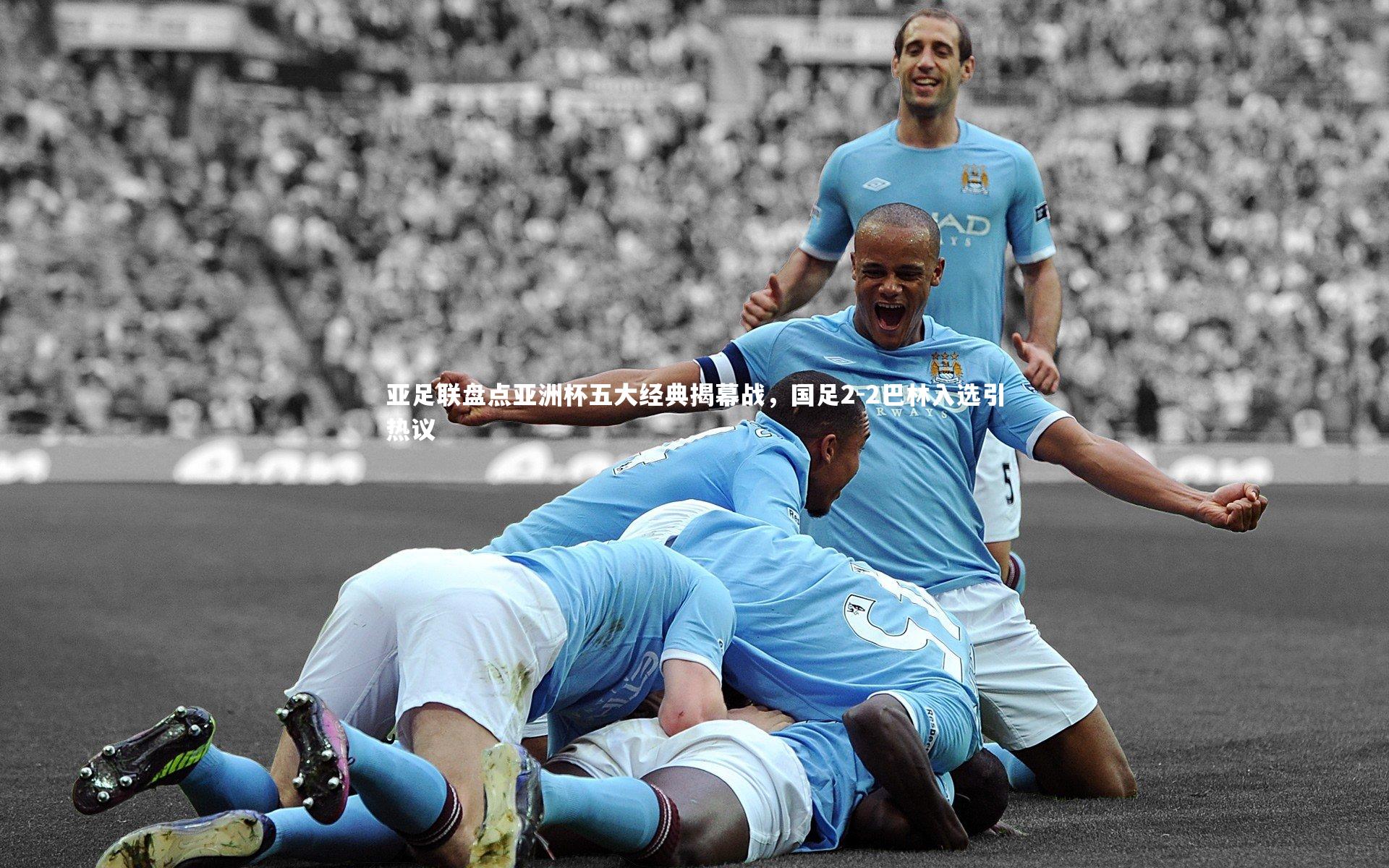 【星空体育官网】亚足联盘点亚洲杯五大经典揭幕战，国足2-2巴林入选引热议-第1张图片-星空体育(中国)官方网站-STAR SPORTS