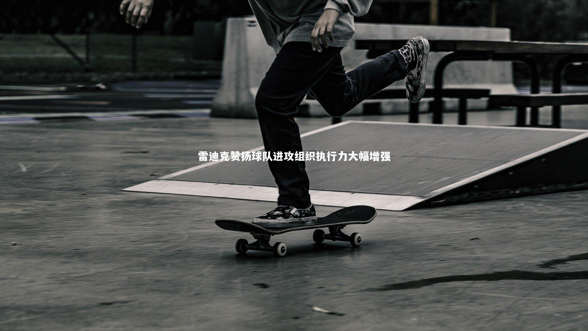 星空体育-雷迪克赞扬球队进攻组织执行力大幅增强-第2张图片-星空体育(中国)官方网站-STAR SPORTS